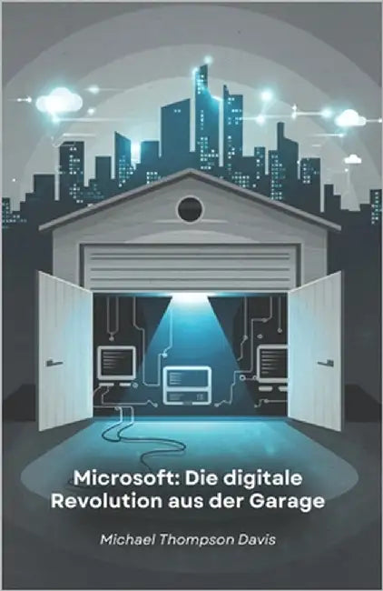 Microsoft: Die digitale Revolution aus der Garage: Die Geschichte des Unternehmens, das die Welt des Personal Computing und des Cloud Computing veränd by Thompson Davis, Michael