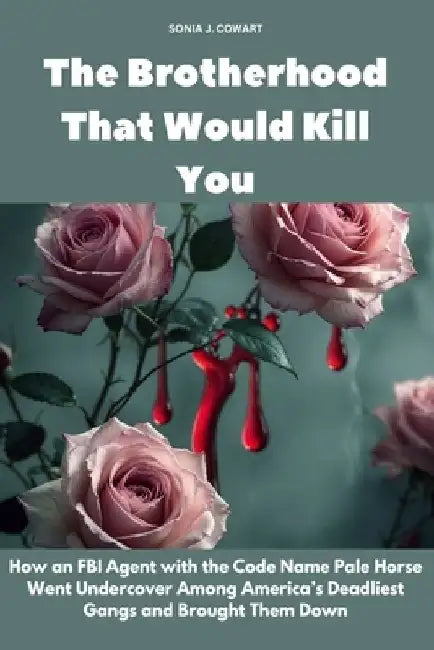 The Brotherhood That Would Kill You: How an FBI Agent with the Code Name Pale Horse Went Undercover Among America's Deadliest Gangs and Brought Them D by Sonia J. Cowart
