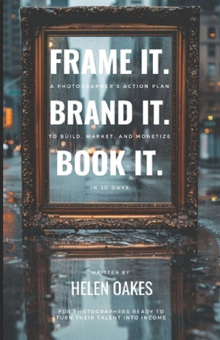 Frame It. Brand It. Book It.: A Photographer's Action Plan to Build, Market, and Monetize in 30 Days by Helen Oakes
