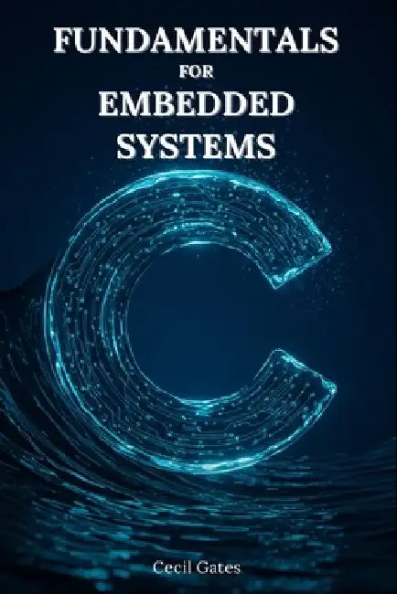 C Fundamentals for Embedded Systems: Mastering Low-Level Math, Signal Processing, and Control Algorithms in Pure ISO C for Real-Time Embedded Devices by Cecil Gates