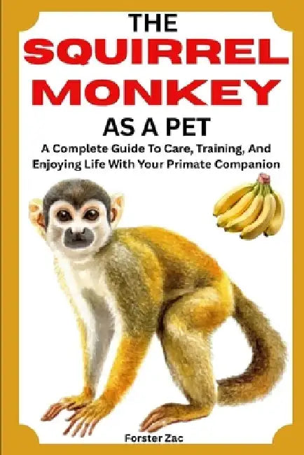 The Squirrel Monkey as a Pet: A Complete Guide To Care, Training, And Enjoying Life With Your Primate Companion by Forster Zac