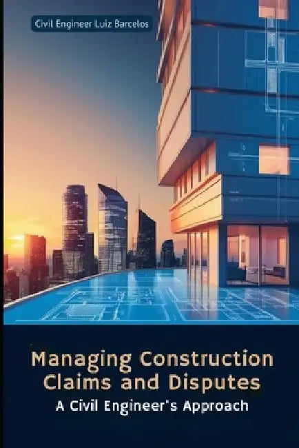 Managing Construction Claims and Disputes: A Civil Engineer's Approach by Civil Engineer Luiz Barcelos