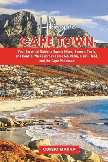 Hiking in Cape Town: Your Essential Guide to Scenic Hikes, Summit Trails, and Coastal Walks across Table Mountain, Lion's Head, and the Cape Peninsula by Curzio Manna