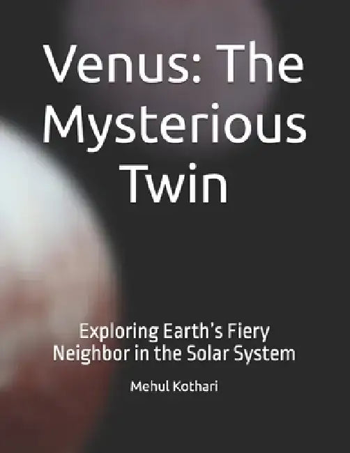 Venus: The Mysterious Twin: Exploring Earth's Fiery Neighbor in the Solar System by Mehul Kothari