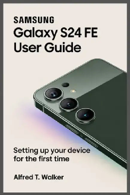 Samsung Galaxy S24 Fe User Guide: Setting Up Your Device for the First Time by Alfred T. Walker