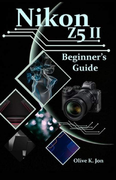Nikon Z5 II Beginner's Guide: A Step-by-Step Manual with Expert Tips, Screenshots for Setup, and Tricks for Stunning Photos and Videos by Olive K. Jon