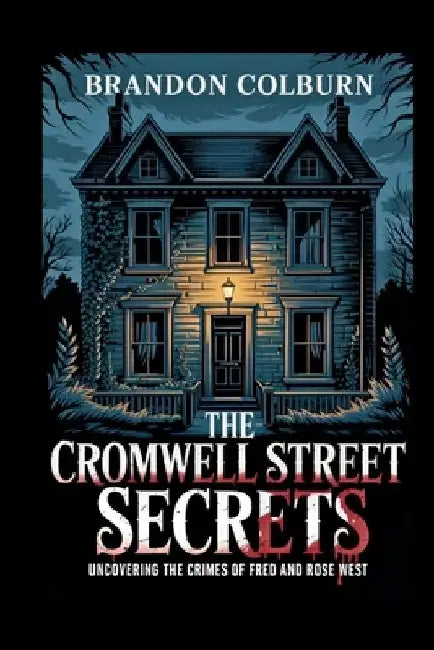 The Cromwell Street Secrets: Uncovering The Crimes Of Fred And Rose West by Brandon Colburn