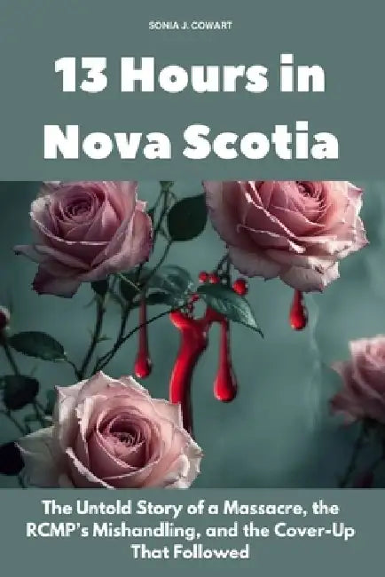 13 Hours in Nova Scotia: The Untold Story of a Massacre, the RCMP's Mishandling, and the Cover-Up That Followed by Sonia J. Cowart