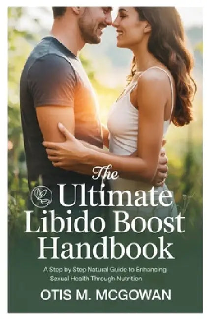 The Ultimate Libido Boost Handbook: A Step-By-Step Natural Guide To Enhancing Sexual Health  by McGowan Otis M.