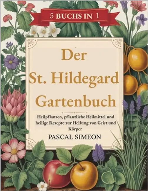 Der St. Hildegard Gartenbuch: Heilpflanzen, pflanzliche Heilmittel und heilige Rezepte zur Heilung von Geist und Körper by Simeon, Pascal