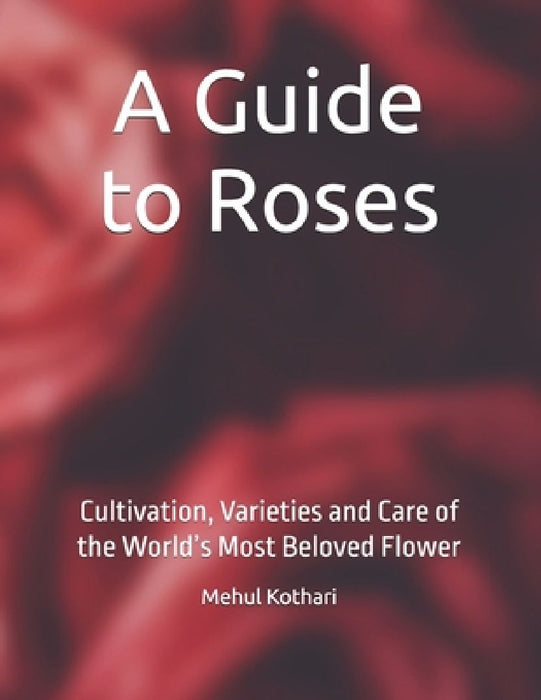 A Guide to Roses: Cultivation, Varieties and Care of the World's Most Beloved Flower by Mehul Kothari