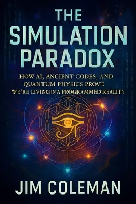 The Simulation Paradox: How AI, Ancient Codes, and Quantum Physics Prove We're Living in a Programmed Reality - Decoding Hidden Algorithms, Cosmic Mys by Jim Coleman