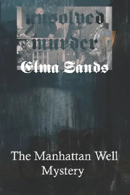 The Unsolved Murder of Elma Sands: The Manhattan Well Mystery and the Trial of Levi Weeks in Early America by Ricky Indrawan