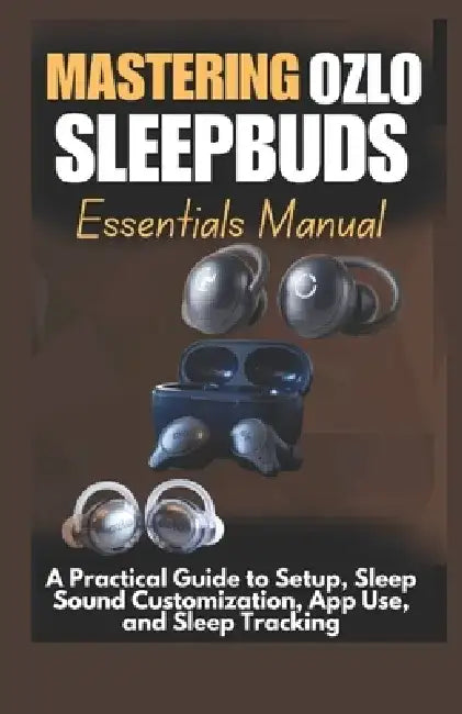 Mastering Ozlo Sleepbuds Essentials Manual: A Practical Guide to Setup, Sleep Sound Customization, App Use, and Sleep Tracking by Zara Marlowe