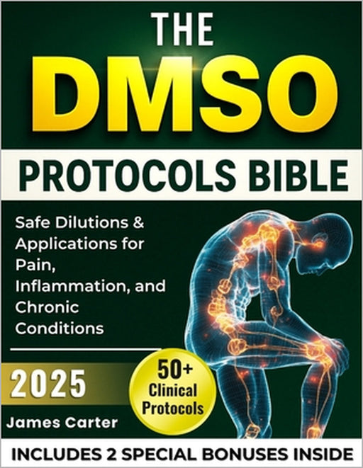 The Dmso Protocols Bible: 50+ Clinical Protocols, Safe Dilutions & Applications for Pain, Inflammation, and Chronic Conditions by James Carter