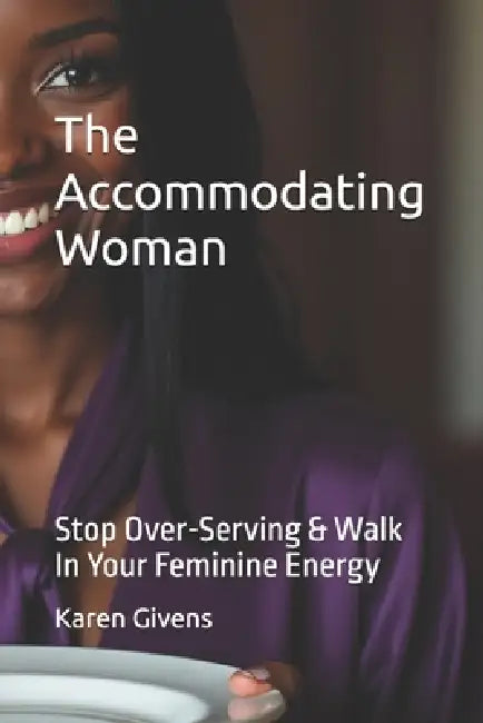 The Accommodating Woman: Stop Over-Serving & Walk In Your Feminine Energy by Karen Givens
