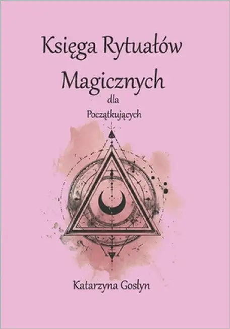 Księga Rytualów Magicznych dla Początkujących: Kompendium wiedzy, praktyki i duchowości by Goslyn, Katarzyna
