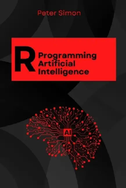 R Programming for AI: Learn to Build Intelligent Models, Analyze Data, and Unlock AI's Full Potential Using R's Cutting-Edge Tools and Libraries by Peter Simon