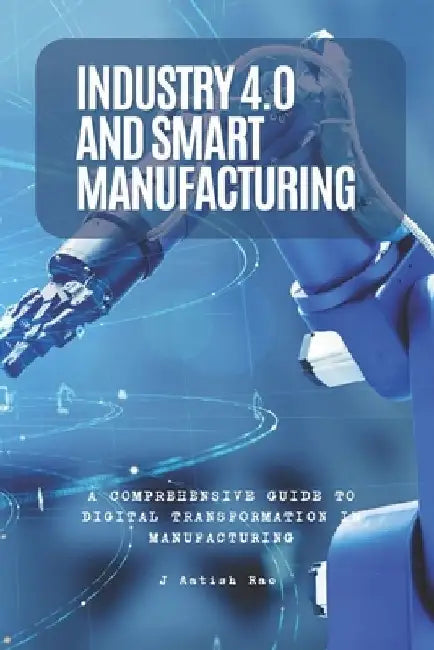 Industry 4.0 and Smart Manufacturing: A Comprehensive Guide to Digital Transformation in Manufacturing by J. Aatish Rao