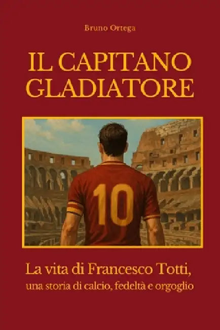 Il Capitano Gladiatore: La vita di Francesco Totti, una storia di calcio, fedeltà e orgoglio by Bruno Ortega, Quantica Press