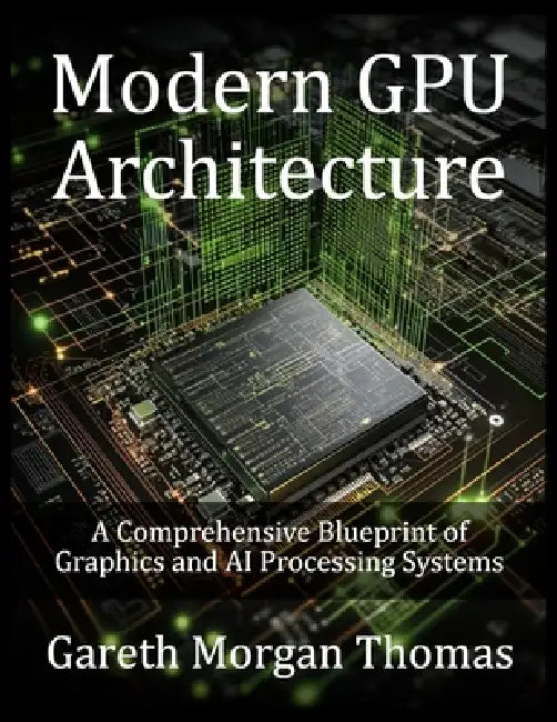 Modern GPU Architecture: A Comprehensive Blueprint of Graphics and AI Processing Systems by Gareth Thomas