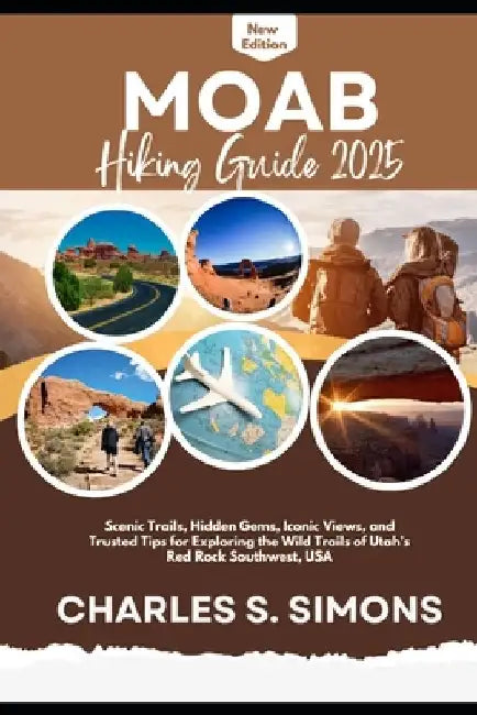 Moab Hiking Guide 2025: Scenic Trails, Hidden Gems, Iconic Views, and Trusted Tips for Exploring the Wild Trails of Utah's Red Rock Southwest, USA by Charles S. Simons