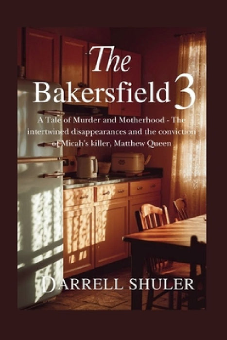 The Bakersfield 3: A Tale of Murder and Motherhood - The intertwined disappearances and the conviction of Micah's killer, Matthew Queen by Darrell Shuler