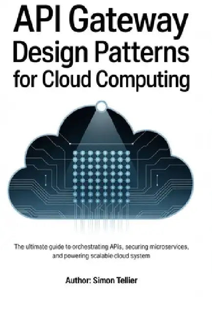 API gateway design patterns for cloud computing: The Ultimate Guide to Orchestrating APIs, Securing Microservices, and Powering Scalable Cloud System by Simon Tellier