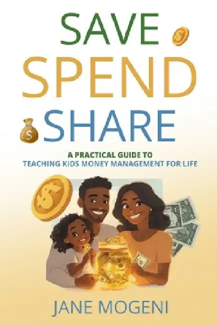 Save Spend Share: A Practical Guide to Teaching Kids Money Management for Life by Jane Mogeni