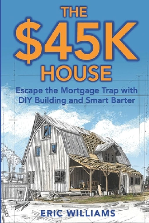 The $45K House: Escape the Mortgage Trap with DIY Building and Smart Barter. Build Your Own Affordable Home: One Family's DIY Journey to Freedom Using by Eric Williams