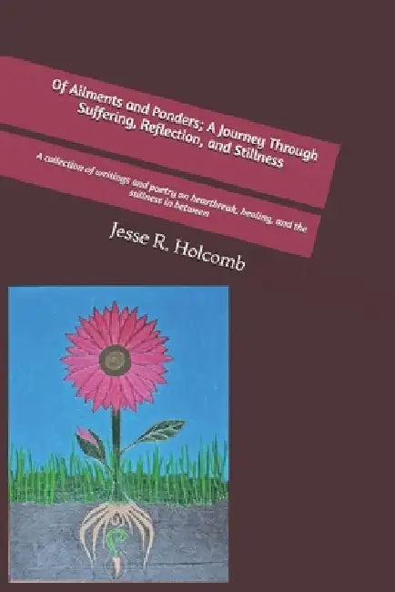 Of Ailments and Ponders; A Journey Through Suffering, Reflection, and Stillness: A collection of writings and poetry on heartbreak, healing, and the s by Jesse R. Holcomb