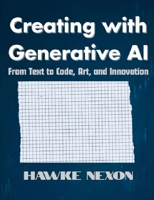 Creating with Generative AI: From Text to Code, Art, and Innovation by Hawke Nexon