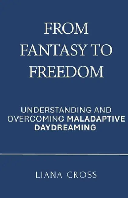 From Fantasy to Freedom: Understanding and Overcoming Maladaptive Daydreaming: A Science-Based Guide to Healing Maladaptive Daydreaming and Reclaiming by Liana Cross