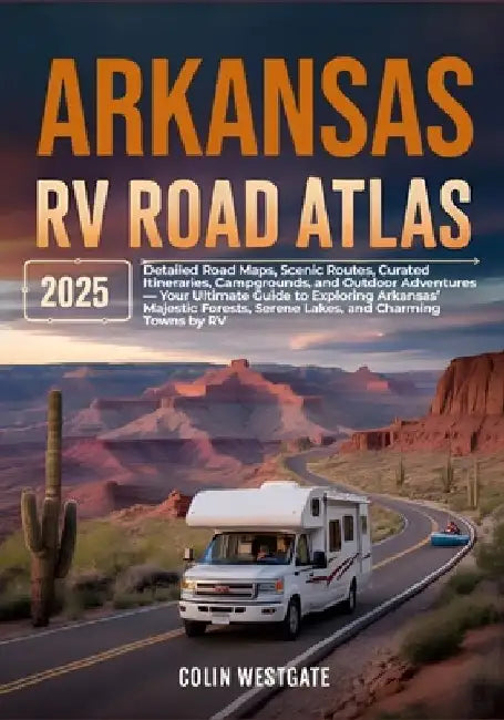 Arkansas RV Road Atlas 2025: Detailed Road Maps, Scenic Routes, Curated Itineraries, Campgrounds, and Outdoor Adventures - Your Ultimate Guide to Expl by Colin Westgate