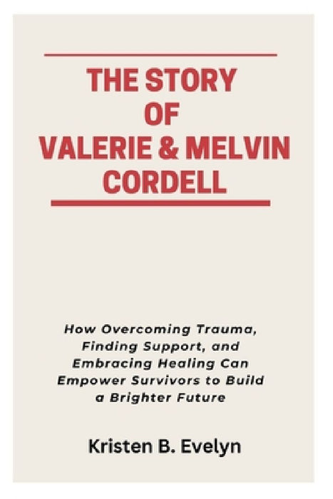 The Story of Valerie & Melvin Cordell: How Overcoming Trauma, Finding Support, and Embracing Healing Can Empower Survivors to Build a Brighter Future by Kristen B. Evelyn