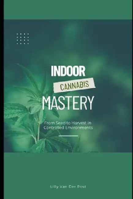 Indoor Cannabis Mastery: From Seed to Harvest in Controlled Environments: Unlock the Full Potential of Indoor Cannabis Cultivation-No Experience Neede by Alice Schwartz