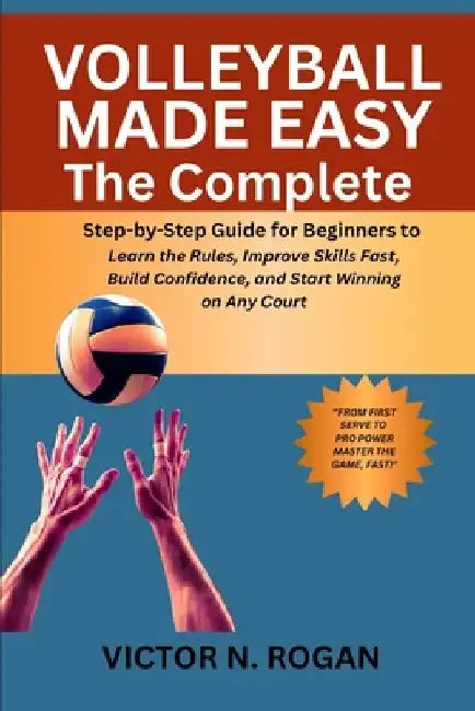 Volleyball Made Easy: The Complete Step-by-Step Guide for Beginners to Learn the Rules, Improve Skills Fast, Build Confidence, and Start Winning on An by Victor N. Rogan