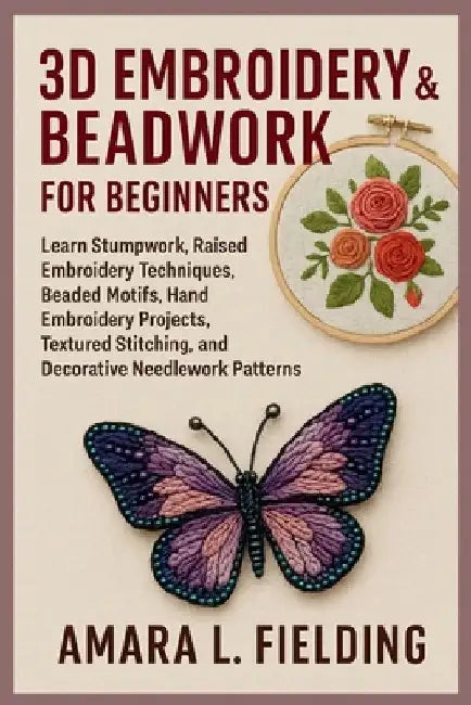 3D Embroidery & Beadwork for Beginners: Learn Stumpwork, Raised Embroidery Techniques, Beaded Motifs, Hand Embroidery Projects, Textured Stitching, an by Amara L. Fielding