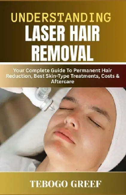 Understanding Laser Hair Removal: Your Complete Guide To Permanent Hair Reduction Best Skin-Type Treatments, Costs & Aftercare by Tebogo Greef