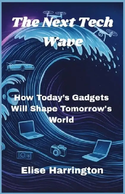 The Next Tech Wave: How Today's Gadgets Will Shape Tomorrow's World by Elise Harrington