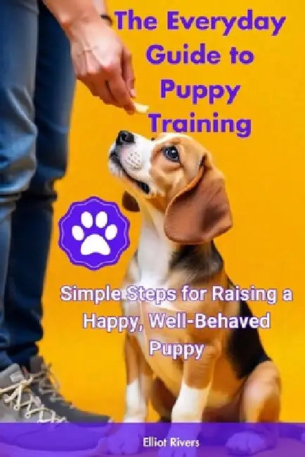 The Everyday Guide to Puppy Training: Simple Steps for Raising a Happy, Well-Behaved Puppy by Elliot Rivers
