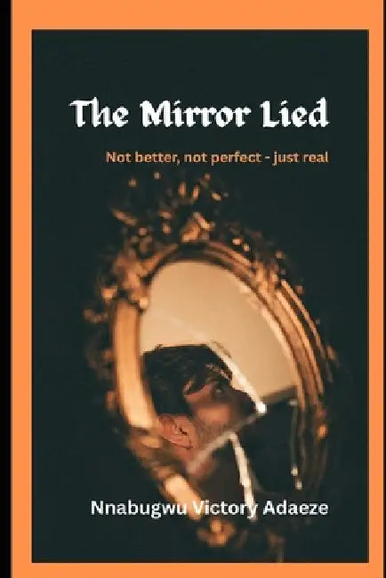 The Mirror Lied: Not better, not perfect -just real by Victory Adaeze Nnabugwu
