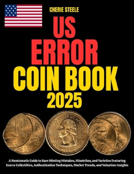 Us Error Coin Book 2025: A Numismatic Guide to Rare Minting Mistakes, Misstrikes, and Varieties Featuring Scarce Collectibles, Authentication Techniqu by Cherie Steele