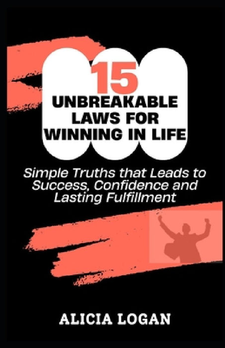 15 Unbreakable Laws for Winning in Life: Simple Truths that Leads to Success, Confidence and Lasting Fulfillment by Alicia Logan
