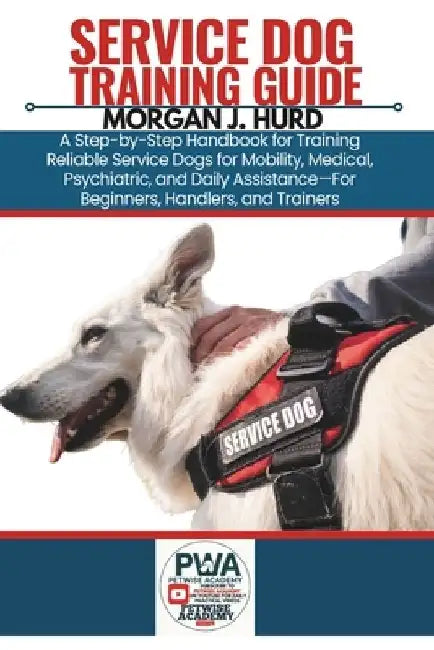 Service Dog Training Guide: A Step-by-Step Handbook for Training Reliable Service Dogs for Mobility, Medical, Psychiatric, and Daily Assistance-For Be by Morgan J. Hurd