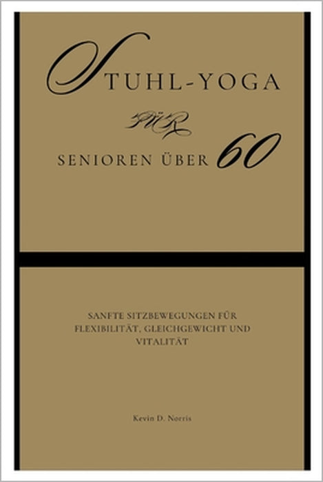 Stuhl-Yoga für Senioren über 60: Sanfte Sitzbewegungen für Flexibilität, Gleichgewicht und Vitalität by Kevin Norris
