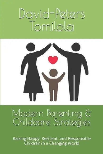 Modern Parenting & Childcare Strategies: Raising Happy, Resilient, and Responsible Children in a Changing World by David-Peters Tomilola