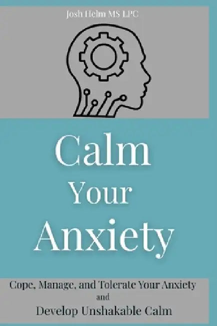 Calm Your Anxiety: Cope, Manage, and Tolerate Your Anxiety and Develop Unshakable Calm by Josh Helm Lpc