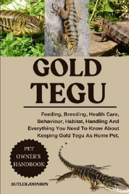 Gold Tegu: Feeding, Breeding, Health Care, Behaviour, Habitat, Handling And Everything You Need To Know About Keeping Gold Tegu As Home Pet. by Butler Johnson