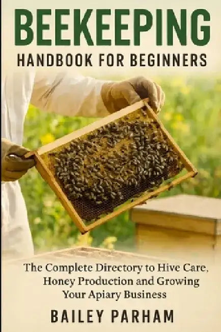 Beekeeping Handbook for Beginners: The Complete Directory to Hive Care, Honey Production and Growing Your Apiary Business by Bailey Parham